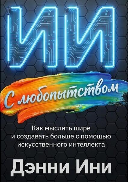 Дэнни Ини, Джош Боуэн. С любопытством к ИИ. Как мыслить шире и создавать больше с помощью искусственного интеллекта